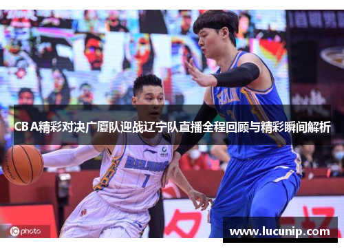 CBA精彩对决广厦队迎战辽宁队直播全程回顾与精彩瞬间解析