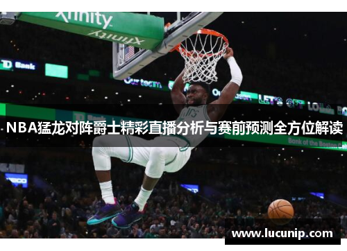 NBA猛龙对阵爵士精彩直播分析与赛前预测全方位解读