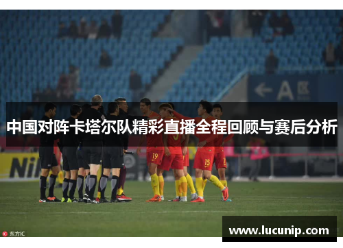 中国对阵卡塔尔队精彩直播全程回顾与赛后分析