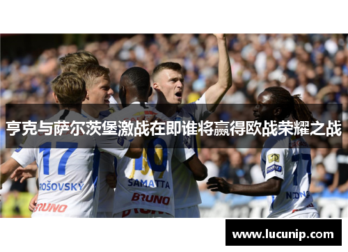 亨克与萨尔茨堡激战在即谁将赢得欧战荣耀之战