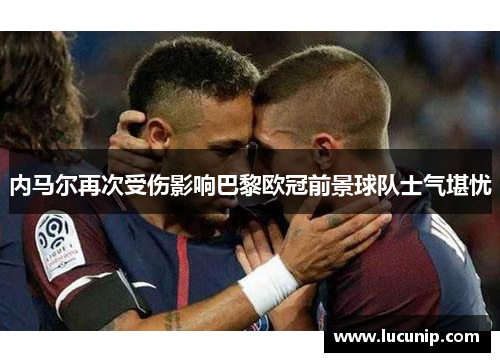内马尔再次受伤影响巴黎欧冠前景球队士气堪忧