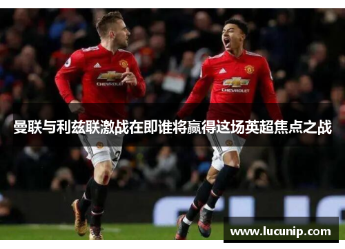 曼联与利兹联激战在即谁将赢得这场英超焦点之战