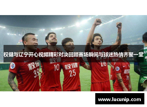 权健与辽宁开心视频精彩对决回顾赛场瞬间与球迷热情齐聚一堂
