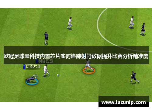 欧冠足球黑科技内置芯片实时追踪射门数据提升比赛分析精准度