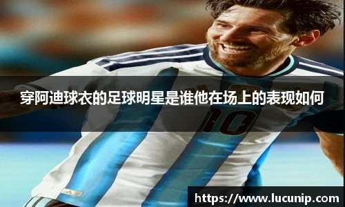 穿阿迪球衣的足球明星是谁他在场上的表现如何