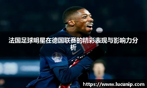 法国足球明星在德国联赛的精彩表现与影响力分析