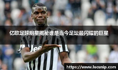 亿欧足球明星揭秘谁是当今足坛最闪耀的巨星