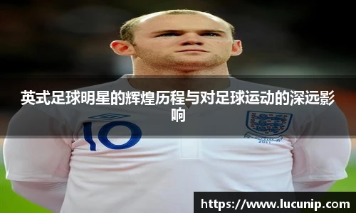 英式足球明星的辉煌历程与对足球运动的深远影响